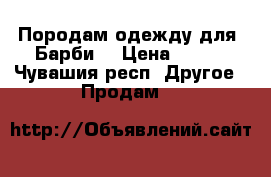 Породам одежду для “Барби“ › Цена ­ 180 - Чувашия респ. Другое » Продам   